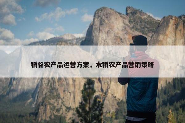 稻谷农产品运营方案，水稻农产品营销策略