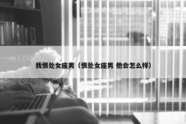 我恨处女座男（恨处女座男 他会怎么样）