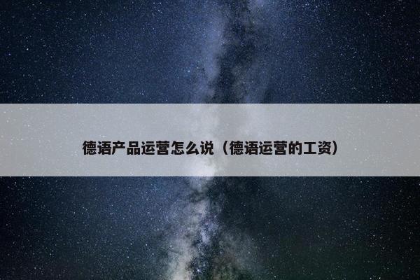 德语产品运营怎么说（德语运营的工资）