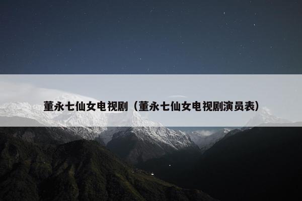 董永七仙女电视剧（董永七仙女电视剧演员表）