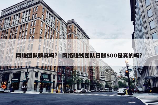 网赚团队群真吗？ 网络赚钱团队日赚800是真的吗？