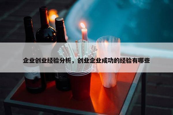 企业创业经验分析，创业企业成功的经验有哪些