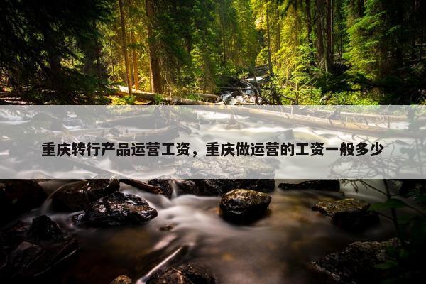 重庆转行产品运营工资，重庆做运营的工资一般多少
