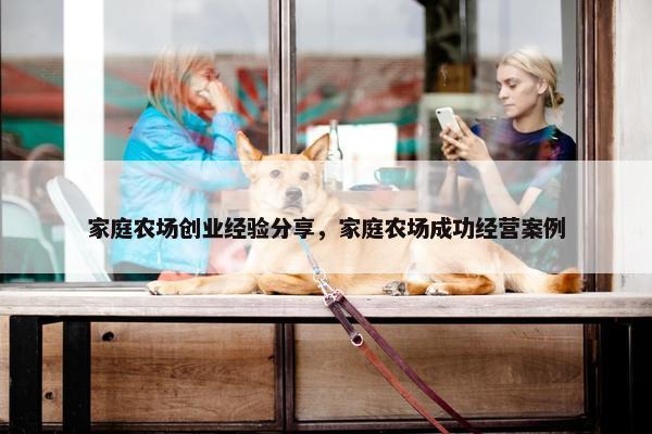 家庭农场创业经验分享，家庭农场成功经营案例