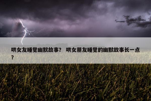 哄女友睡觉幽默故事？ 哄女朋友睡觉的幽默故事长一点？