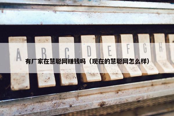 有厂家在慧聪网赚钱吗（现在的慧聪网怎么样）