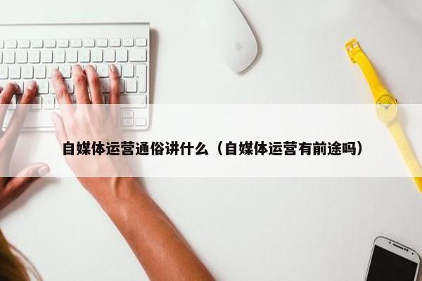 自媒体运营通俗讲什么（自媒体运营有前途吗）