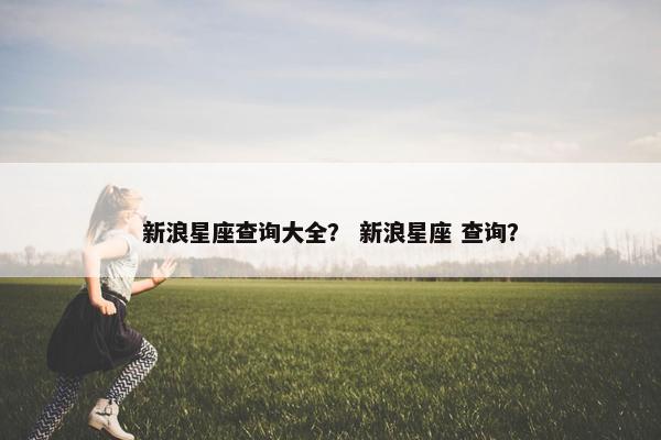 新浪星座查询大全？ 新浪星座 查询？