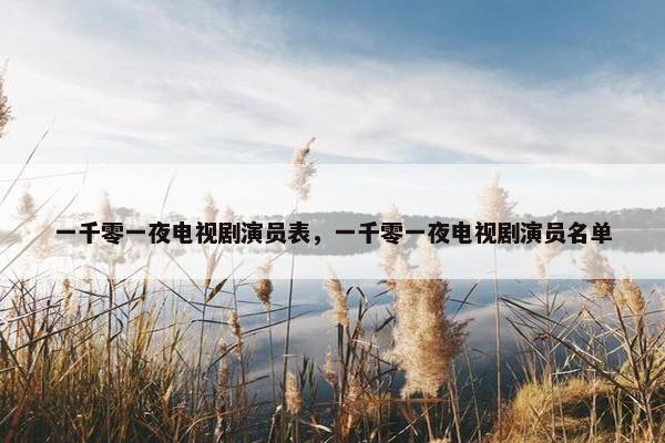 一千零一夜电视剧演员表，一千零一夜电视剧演员名单