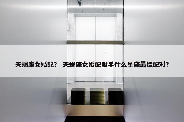 天蝎座女婚配？ 天蝎座女婚配射手什么星座最佳配对？