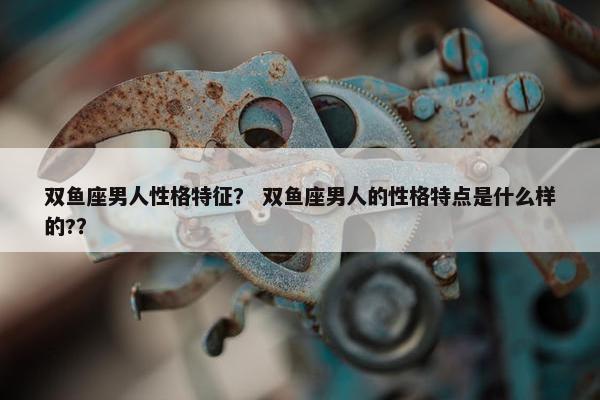 双鱼座男人性格特征？ 双鱼座男人的性格特点是什么样的?？