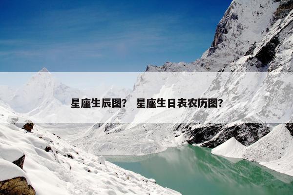 星座生辰图？ 星座生日表农历图？