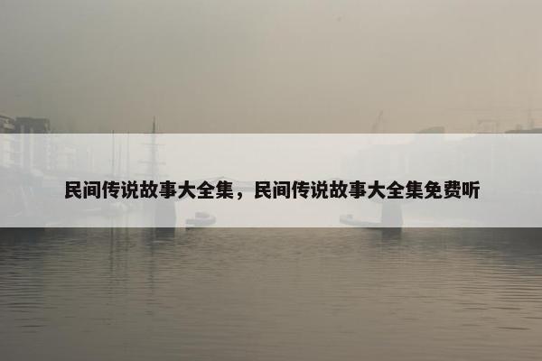 民间传说故事大全集，民间传说故事大全集免费听