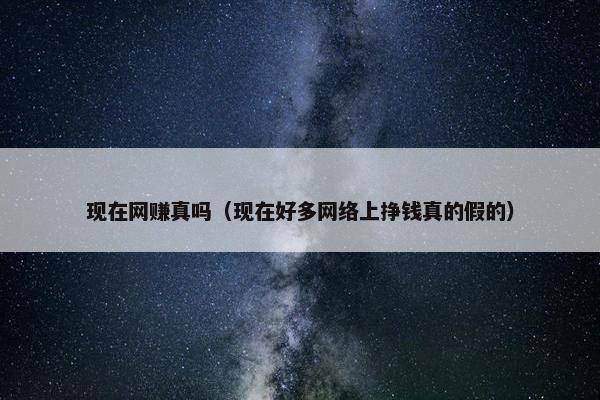 现在网赚真吗（现在好多网络上挣钱真的假的）
