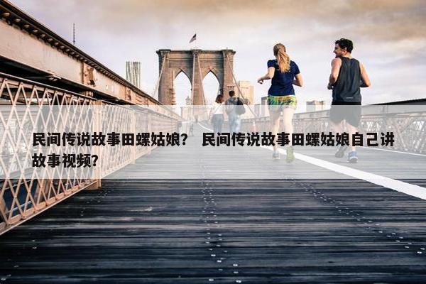 民间传说故事田螺姑娘？ 民间传说故事田螺姑娘自己讲故事视频？