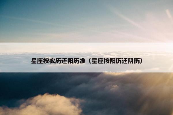 星座按农历还阳历准（星座按阳历还阴历）