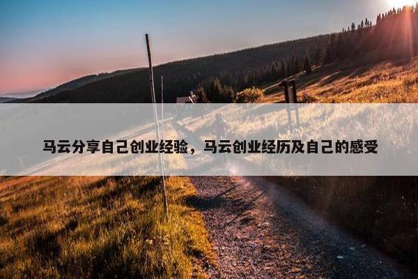 马云分享自己创业经验，马云创业经历及自己的感受