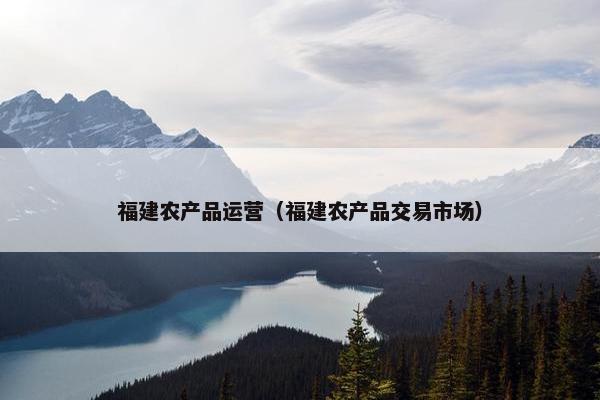 福建农产品运营（福建农产品交易市场）