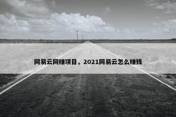 网易云网赚项目，2021网易云怎么赚钱