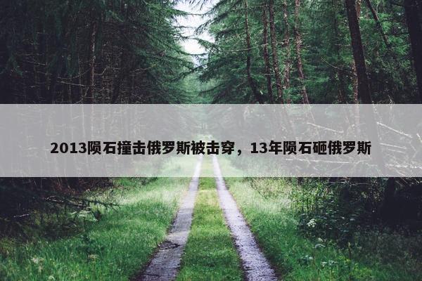 2013陨石撞击俄罗斯被击穿，13年陨石砸俄罗斯