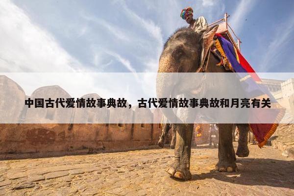 中国古代爱情故事典故，古代爱情故事典故和月亮有关