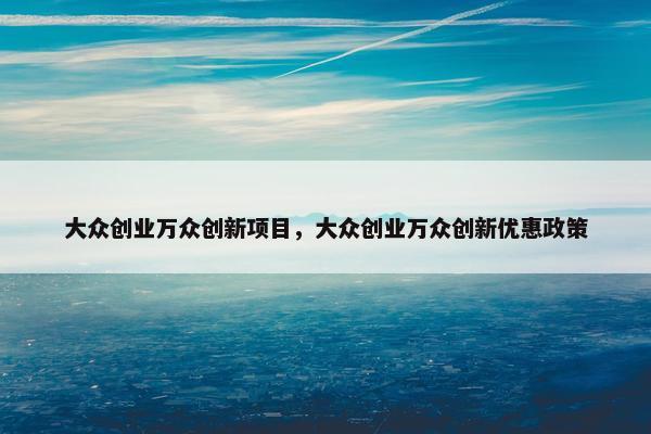 大众创业万众创新项目，大众创业万众创新优惠政策