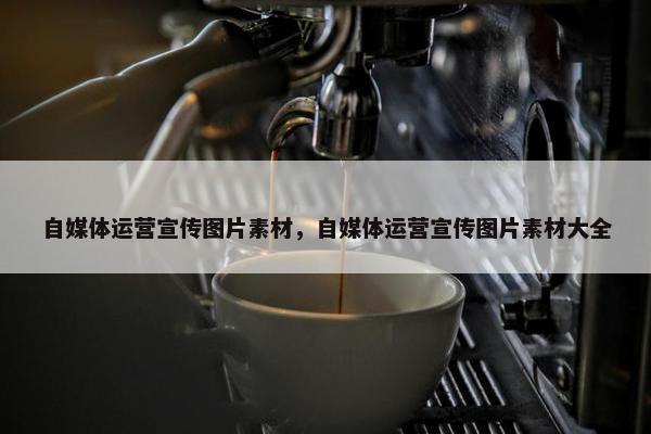 自媒体运营宣传图片素材，自媒体运营宣传图片素材大全