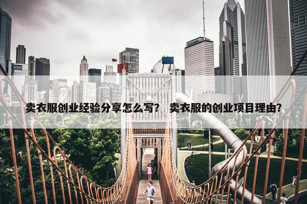 卖衣服创业经验分享怎么写？ 卖衣服的创业项目理由？