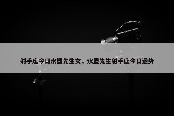 射手座今日水墨先生女，水墨先生射手座今日运势