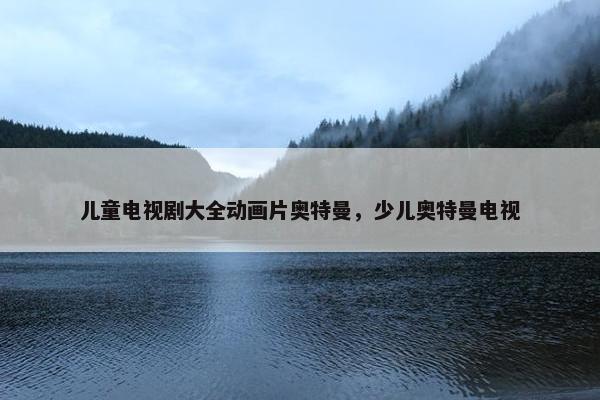 儿童电视剧大全动画片奥特曼，少儿奥特曼电视