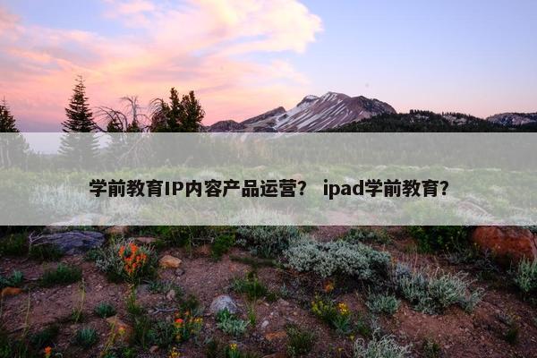 学前教育IP内容产品运营？ ipad学前教育？