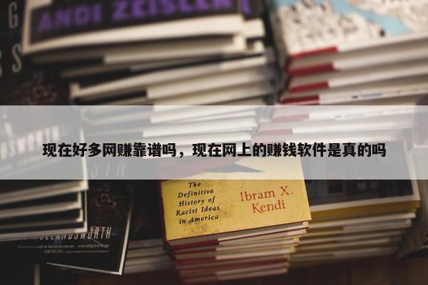 现在好多网赚靠谱吗，现在网上的赚钱软件是真的吗