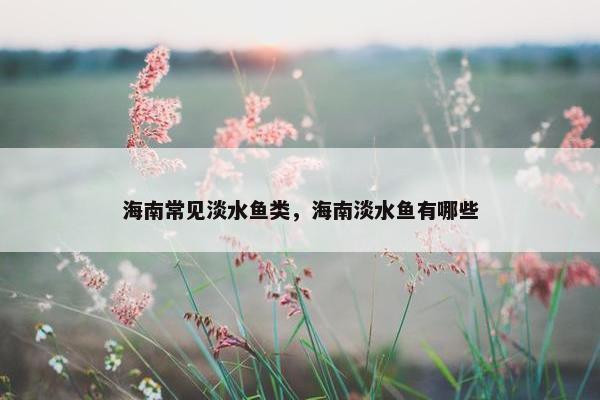 海南常见淡水鱼类，海南淡水鱼有哪些
