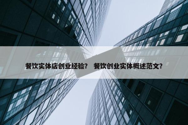 餐饮实体店创业经验？ 餐饮创业实体概述范文？