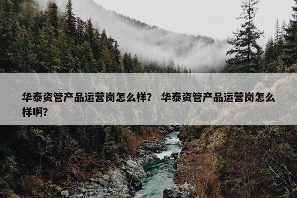 华泰资管产品运营岗怎么样？ 华泰资管产品运营岗怎么样啊？