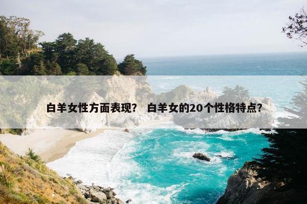 白羊女性方面表现？ 白羊女的20个性格特点？