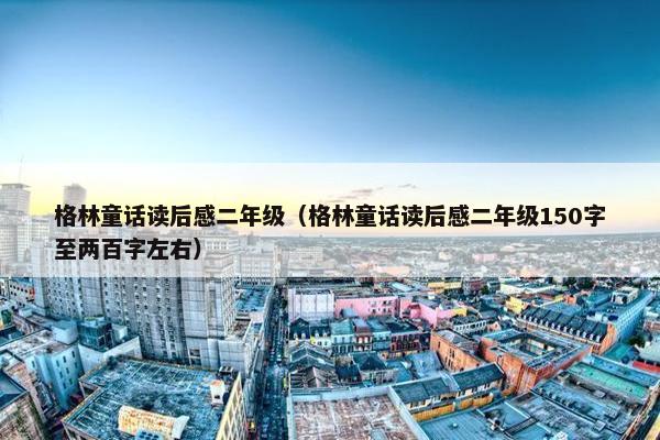 格林童话读后感二年级（格林童话读后感二年级150字至两百字左右）