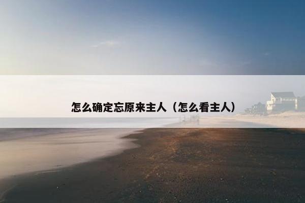 怎么确定忘原来主人（怎么看主人）