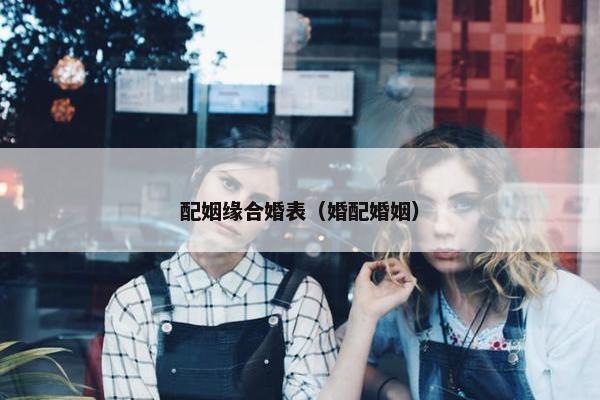 配姻缘合婚表（婚配婚姻）