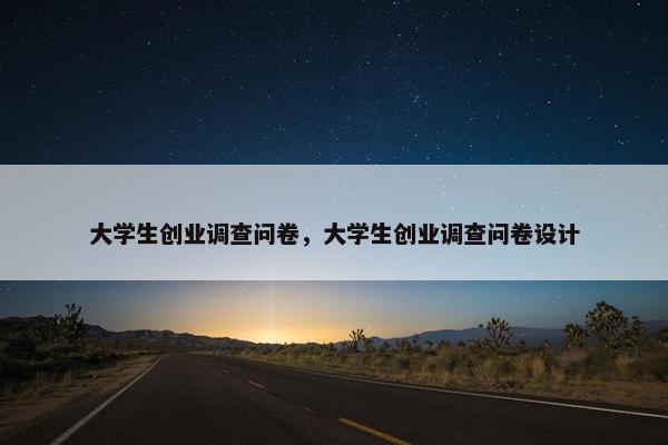 大学生创业调查问卷，大学生创业调查问卷设计