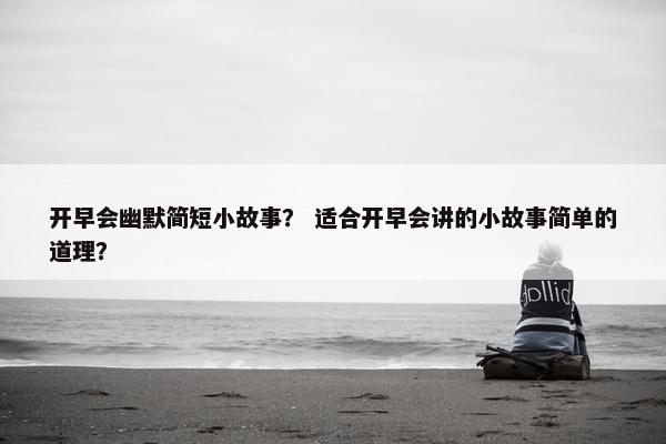 开早会幽默简短小故事？ 适合开早会讲的小故事简单的道理？