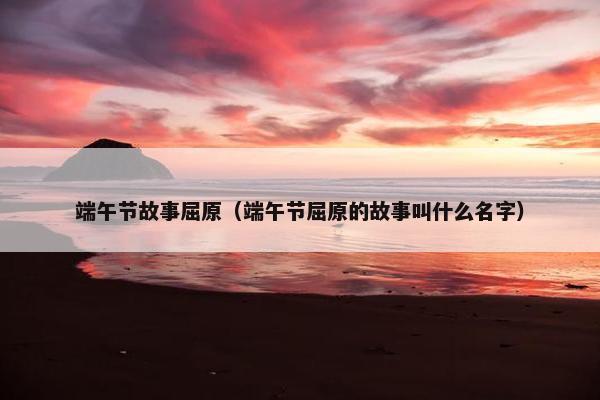端午节故事屈原（端午节屈原的故事叫什么名字）