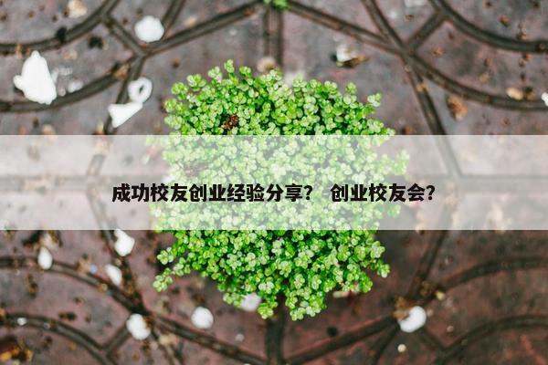 成功校友创业经验分享？ 创业校友会？