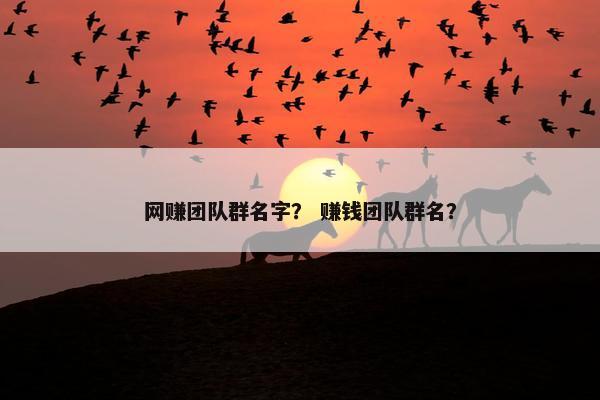 网赚团队群名字？ 赚钱团队群名？
