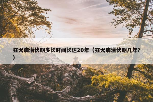 狂犬病潜伏期多长时间长达20年（狂犬病潜伏期几年?）