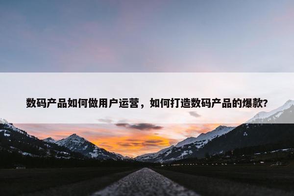 数码产品如何做用户运营，如何打造数码产品的爆款?
