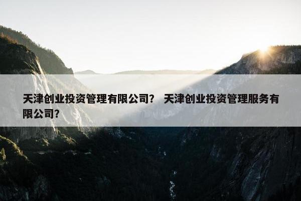 天津创业投资管理有限公司？ 天津创业投资管理服务有限公司？