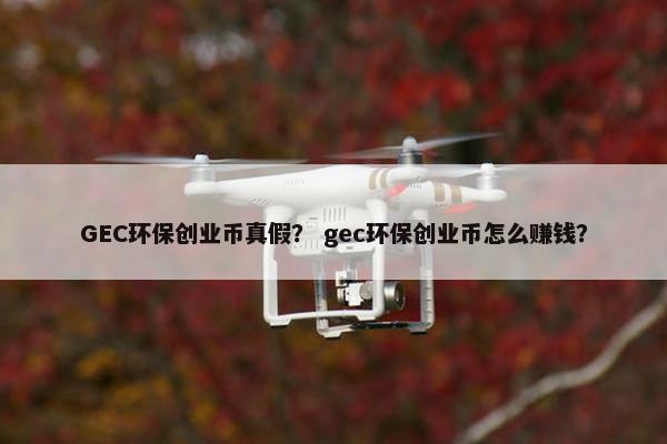 GEC环保创业币真假？ gec环保创业币怎么赚钱？