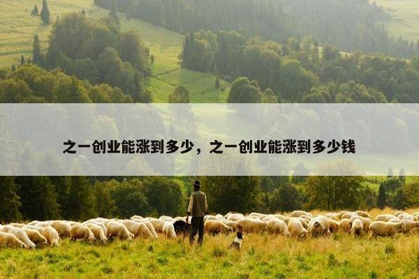 之一创业能涨到多少，之一创业能涨到多少钱