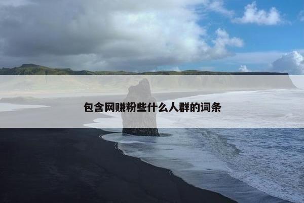 包含网赚粉些什么人群的词条